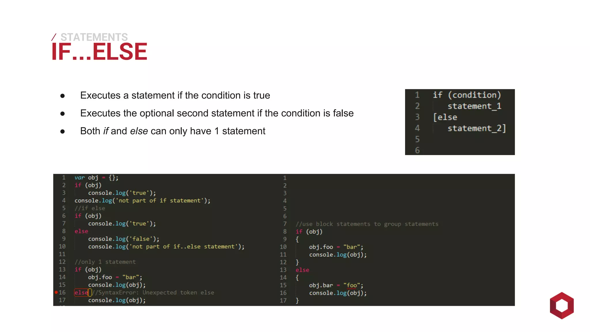 IF...⁄ 
STATEMENTS 
ELSE ● Executes a statement if the condition is true 
● Executes the optional second statement if the condition is false 
● Both if and else can only have 1 statement 
 