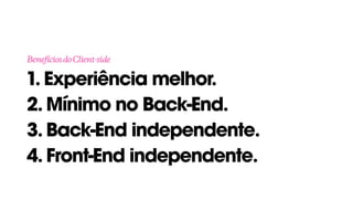 1. Experiência melhor. 
2. Mínimo no Back-End. 
3. Back-End independente.
4. Front-End independente.
BenefíciosdoClient-side
 