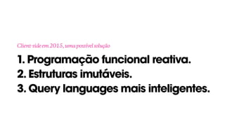 1. Programação funcional reativa. 
2. Estruturas imutáveis. 
3. Query languages mais inteligentes.
Client-sideem2015,umapossívelsolução
 