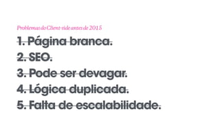1. Página branca. 
2. SEO. 
3. Pode ser devagar.
4. Lógica duplicada.
5. Falta de escalabilidade.
ProblemasdoClient-sideantesde2015
 