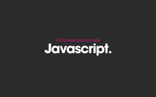 Javascript.
Paraondeestamosindo
 