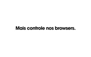Mais controle nos browsers.
 