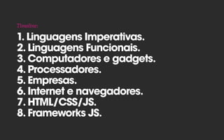  
1. Linguagens Imperativas.
2. Linguagens Funcionais. 
3. Computadores e gadgets. 
4. Processadores.
5. Empresas.
6. Internet e navegadores.
7. HTML/CSS/JS.
8. Frameworks JS.
Timeline:
 
