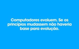 Computadores evoluem. Se os
princípios mudassem não haveria
base para evolução.
 