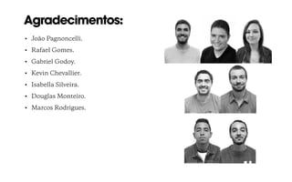 Agradecimentos:
• João Pagnoncelli.
• Rafael Gomes.
• Gabriel Godoy.
• Kevin Chevallier.
• Isabella Silveira.
• Douglas Monteiro.
• Marcos Rodrigues.
 
