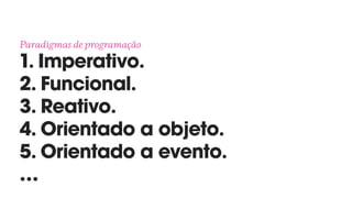 Paradigmas de programação 
1. Imperativo.
2. Funcional.
3. Reativo.
4. Orientado a objeto.
5. Orientado a evento.
…
 