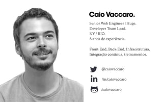 CaioVaccaro.
Senior Web Engineer | Huge.
Developer Team Lead.
NY / RIO.
8 anos de experiência.
 
Front-End, Back-End, Infraestrutura,
Integração contínua, treinamentos.
@caiovaccaro
/in/caiovaccaro
/caiovaccaro
 