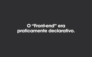 O “Front-end” era
praticamente declarativo.
 