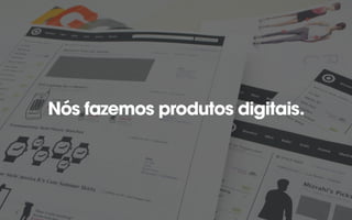 Nós fazemos produtos digitais.
 