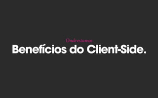 Benefícios do Client-Side.
Ondeestamos
 