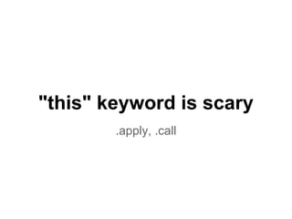 "this" keyword is scary
        .apply, .call
 