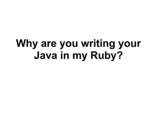 Why are you writing your
  Java in my Ruby?
 
