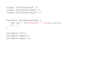 <input id="field-id" />
<input id="field-name" />
<input id="field-email" />


function validate(field) {
   var val = $('#field-' + field).val();
   // ...
}

validate('id');
validate('name');
validate('email');
 