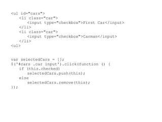 <ul id="cars">
   <li class="car">
       <input type="checkbox">First Car</input>
   </li>
   <li class="car">
       <input type="checkbox">Carman</input>
   </li>
<ul>


var selectedCars = [];
$('#cars .car input').click(function () {
    if (this.checked)
       selectedCars.push(this);
    else
       selectedCars.remove(this);
});
 