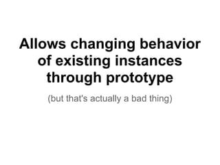 Allows changing behavior
   of existing instances
    through prototype
   (but that's actually a bad thing)
 