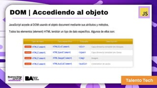 JavaScript accede al DOM usando el objeto document mediante sus atributos y métodos.
Todos los elementos (element) HTML tendrán un tipo de dato específico. Algunos de ellos son:
DOM | Accediendo al objeto
 