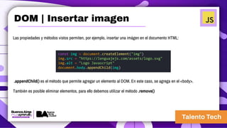Las propiedades y métodos vistos permiten, por ejemplo, insertar una imágen en el documento HTML:
const img = document.createElement("img")
img.src = "https://lenguajejs.com/assets/logo.svg"
img.alt = "Logo Javascript"
document.body.appendChild(img)
.appendChild() es el método que permite agregar un elemento al DOM. En este caso, se agrega en el <body>.
También es posible eliminar elementos, para ello debemos utilizar el método .remove()
DOM | Insertar imagen
 