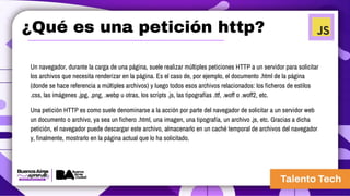 ¿Qué es una petición http?
Un navegador, durante la carga de una página, suele realizar múltiples peticiones HTTP a un servidor para solicitar
los archivos que necesita renderizar en la página. Es el caso de, por ejemplo, el documento .html de la página
(donde se hace referencia a múltiples archivos) y luego todos esos archivos relacionados: los ficheros de estilos
.css, las imágenes .jpg, .png, .webp u otras, los scripts .js, las tipografías .ttf, .woff o .woff2, etc.
Una petición HTTP es como suele denominarse a la acción por parte del navegador de solicitar a un servidor web
un documento o archivo, ya sea un fichero .html, una imagen, una tipografía, un archivo .js, etc. Gracias a dicha
petición, el navegador puede descargar este archivo, almacenarlo en un caché temporal de archivos del navegador
y, finalmente, mostrarlo en la página actual que lo ha solicitado.
 