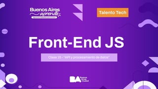 Front-End JS
Clase 15 - “API y procesamiento de datos”
 
