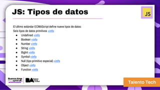 El último estándar ECMAScript define nueve tipos de datos:
Seis tipos de datos primitivos +info
● Undefined +info
● Boolean +info
● Number +info
● String +info
● BigInt +info
● Symbol +info
● Null (tipo primitivo especial) +info
● Object +info
● Function +info
JS: Tipos de datos
 