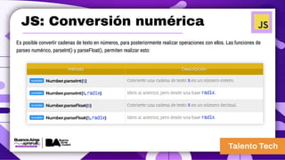 JS: Conversión numérica
Es posible convertir cadenas de texto en números, para posteriormente realizar operaciones con ellos. Las funciones de
parseo numérico, parseInt() y parseFloat(), permiten realizar esto:
 