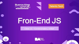 Fron-End JS
Clase 10 - “Condicionales y ciclos”
 