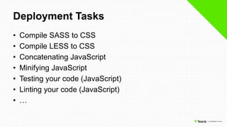 Deployment Tasks
• Compile SASS to CSS
• Compile LESS to CSS
• Concatenating JavaScript
• Minifying JavaScript
• Testing your code (JavaScript)
• Linting your code (JavaScript)
• …