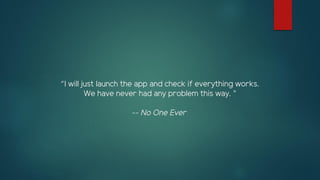 “I will just launch the app and check if everything works.
We have never had any problem this way. ”
-- No One Ever
 