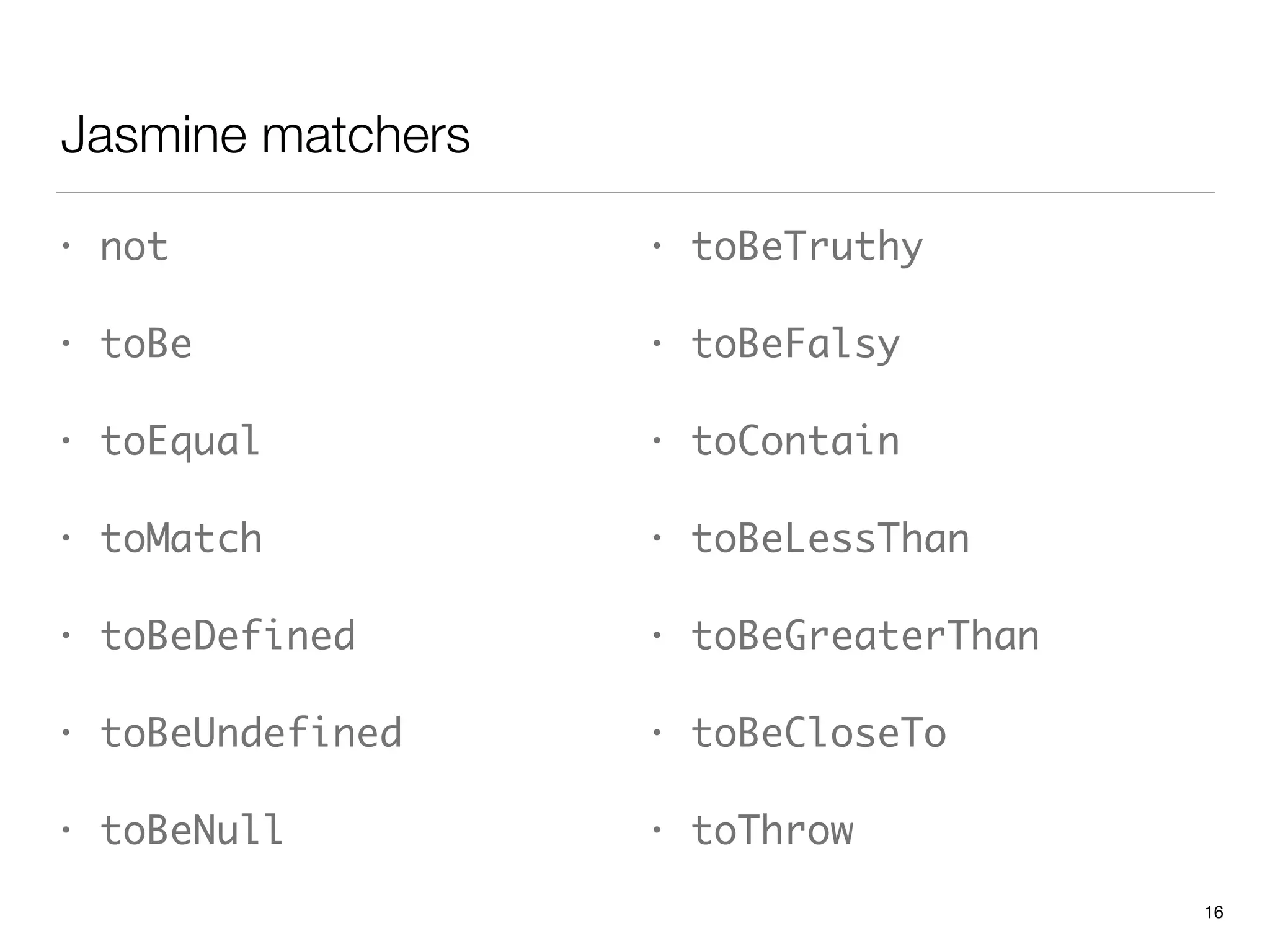 Jasmine matchers
16
• not	
• toBe	
• toEqual	
• toMatch	
• toBeDefined	
• toBeUndefined	
• toBeNull
• toBeTruthy	
• toBeFalsy	
• toContain	
• toBeLessThan	
• toBeGreaterThan	
• toBeCloseTo	
• toThrow
 