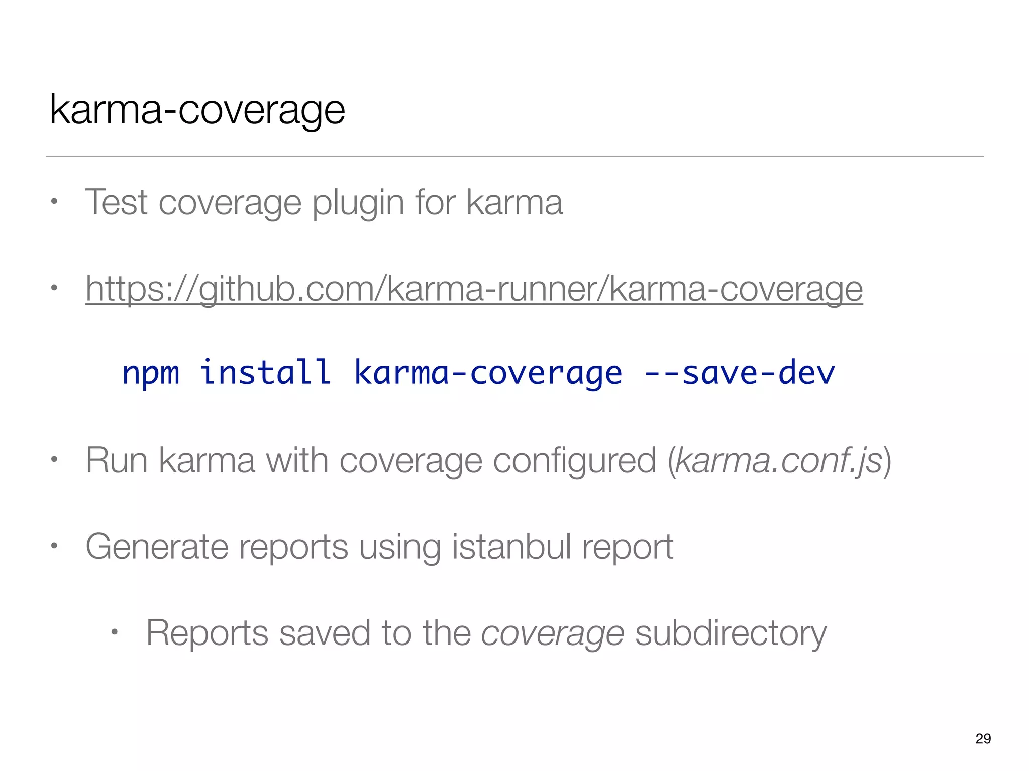 karma-coverage
• Test coverage plugin for karma
• https://github.com/karma-runner/karma-coverage
npm install karma-coverage --save-dev	
• Run karma with coverage conﬁgured (karma.conf.js)
• Generate reports using istanbul report
• Reports saved to the coverage subdirectory
29
 