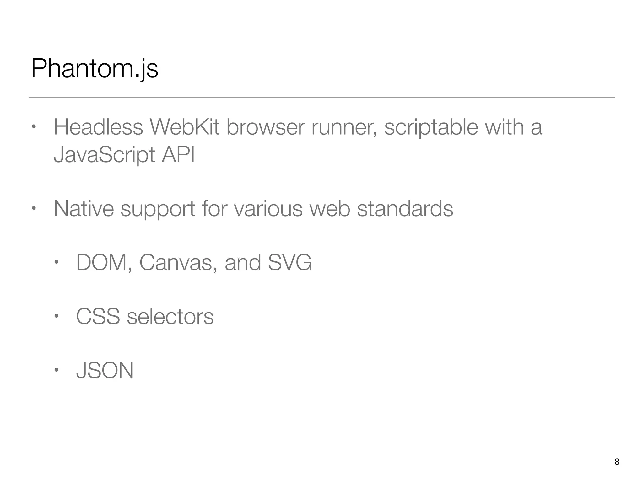 Phantom.js
• Headless WebKit browser runner, scriptable with a
JavaScript API
• Native support for various web standards
• DOM, Canvas, and SVG
• CSS selectors
• JSON
8
 