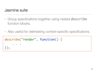 Jasmine suite
• Group speciﬁcations together using nested describe
function blocks.
• Also useful for delineating context-speciﬁc speciﬁcations.
describe("render", function() { 
. . . 
});
10
 