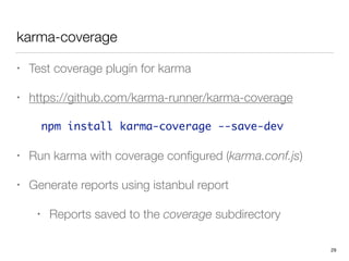 karma-coverage
• Test coverage plugin for karma
• https://github.com/karma-runner/karma-coverage
npm install karma-coverage --save-dev	
• Run karma with coverage conﬁgured (karma.conf.js)
• Generate reports using istanbul report
• Reports saved to the coverage subdirectory
29
 