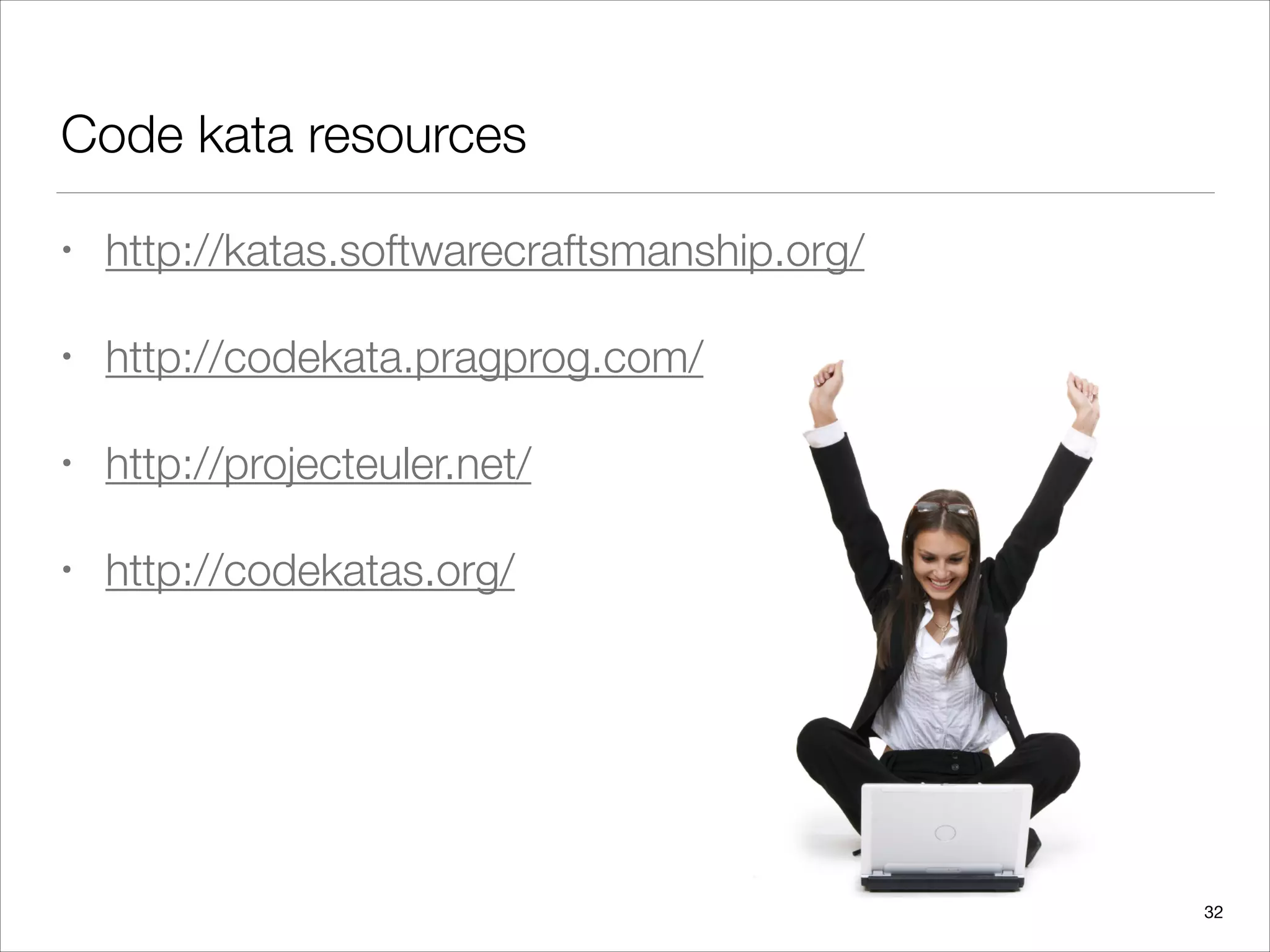 Code kata resources
• http://katas.softwarecraftsmanship.org/
• http://codekata.pragprog.com/
• http://projecteuler.net/
• http://codekatas.org/
32
 