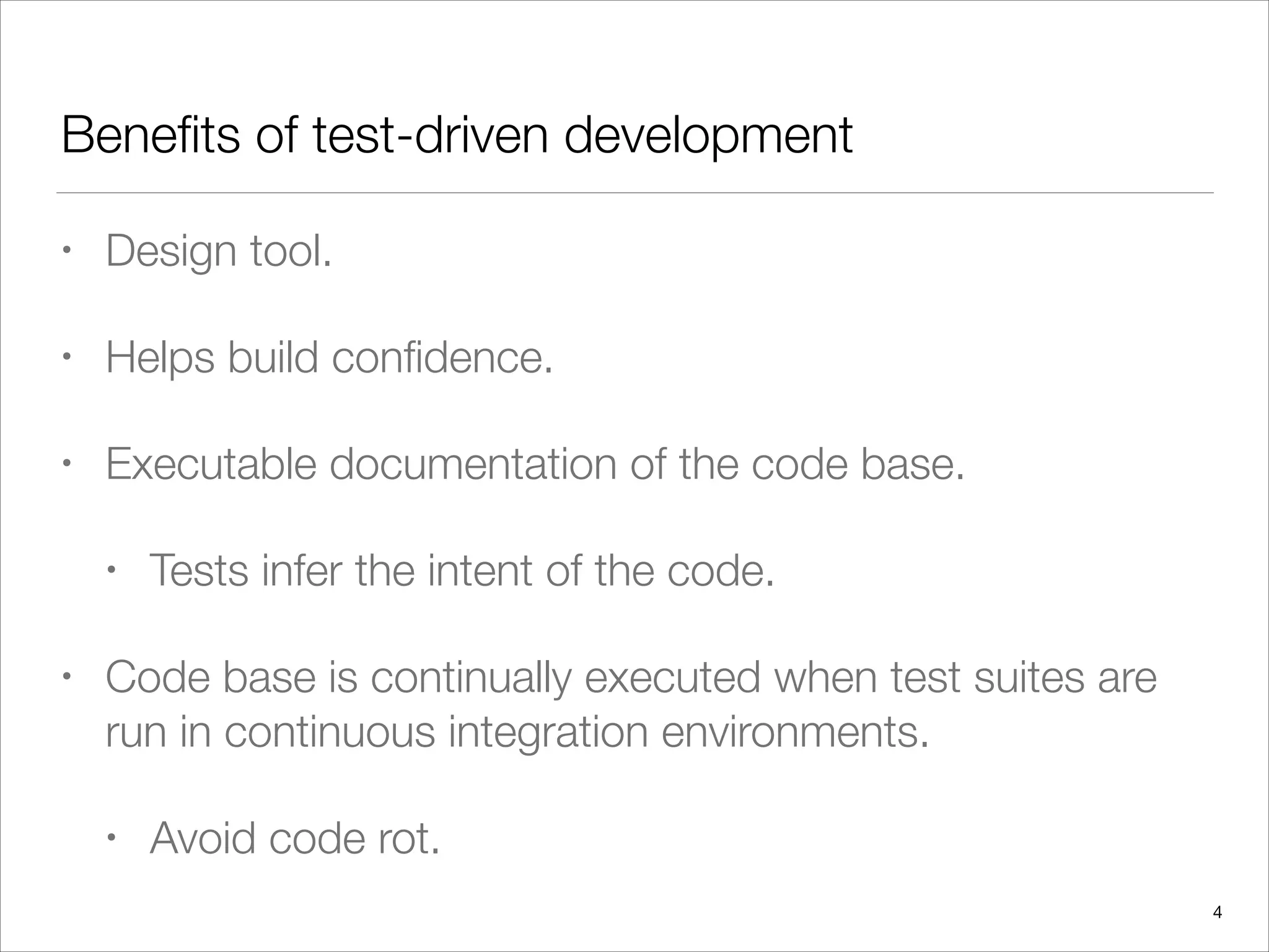 Beneﬁts of test-driven development
• Design tool.
• Helps build conﬁdence.
• Executable documentation of the code base.
• Tests infer the intent of the code.
• Code base is continually executed when test suites are
run in continuous integration environments.
• Avoid code rot.
4
 