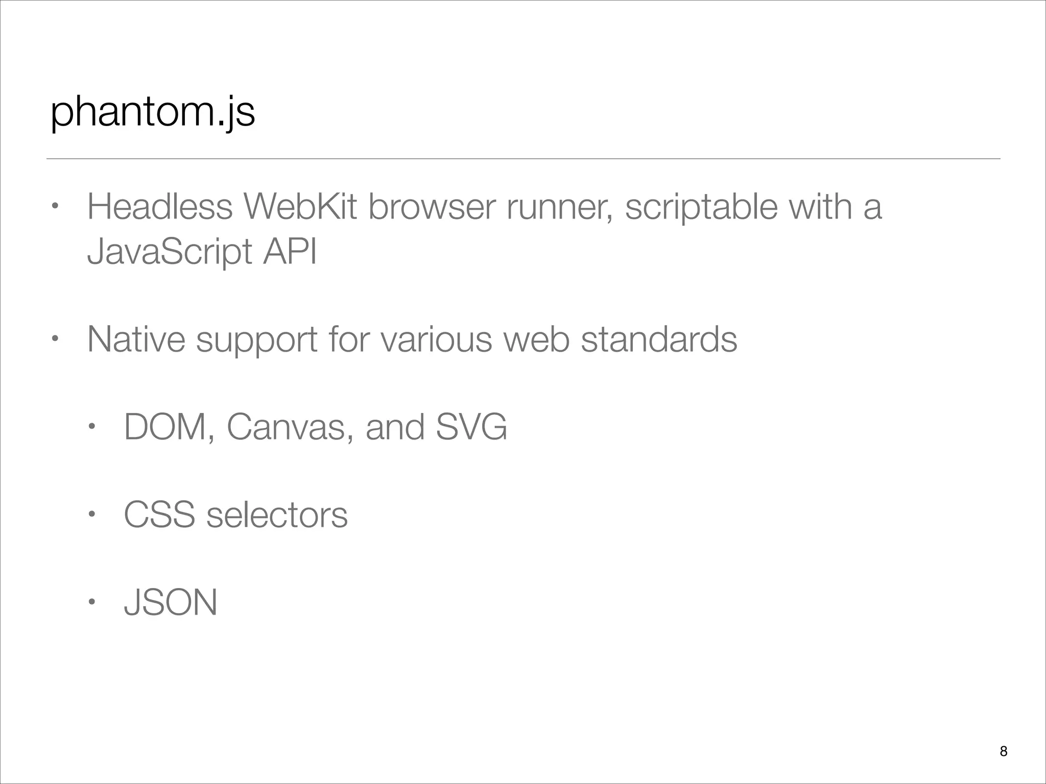 phantom.js
• Headless WebKit browser runner, scriptable with a
JavaScript API
• Native support for various web standards
• DOM, Canvas, and SVG
• CSS selectors
• JSON
8
 