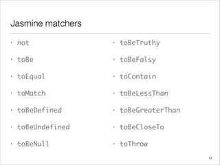 Jasmine matchers
12
• not	
• toBe	
• toEqual	
• toMatch	
• toBeDefined	
• toBeUndefined	
• toBeNull
• toBeTruthy	
• toBeFalsy	
• toContain	
• toBeLessThan	
• toBeGreaterThan	
• toBeCloseTo	
• toThrow
 