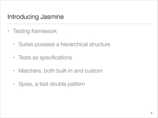 Introducing Jasmine
• Testing framework
• Suites possess a hierarchical structure
• Tests as speciﬁcations
• Matchers, both built-in and custom
• Spies, a test double pattern
9
 