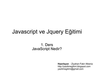 Javascript ve Jquery Eğitimi     1. Ders JavaScript Nedir? Hazırlayan   : Ziyahan Fakir Albeniz http://yazilimegitimi.blogspot.com yazilimegitimi@gmail.com  