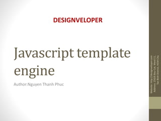 Javascript template
engine
Author:Nguyen Thanh Phuc
Website:http://designveloper.com
Address:250/6BauCat,Ward11,
TanBinhDistrict,HCMCity
DESIGNVELOPER
 