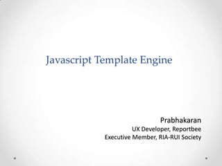 Javascript Template Engine

Prabhakaran
UX Developer, Reportbee
Executive Member, RIA-RUI Society

 