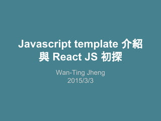 Javascript template 介紹
與 React JS 初探
Wan-Ting Jheng
2015/3/3
 