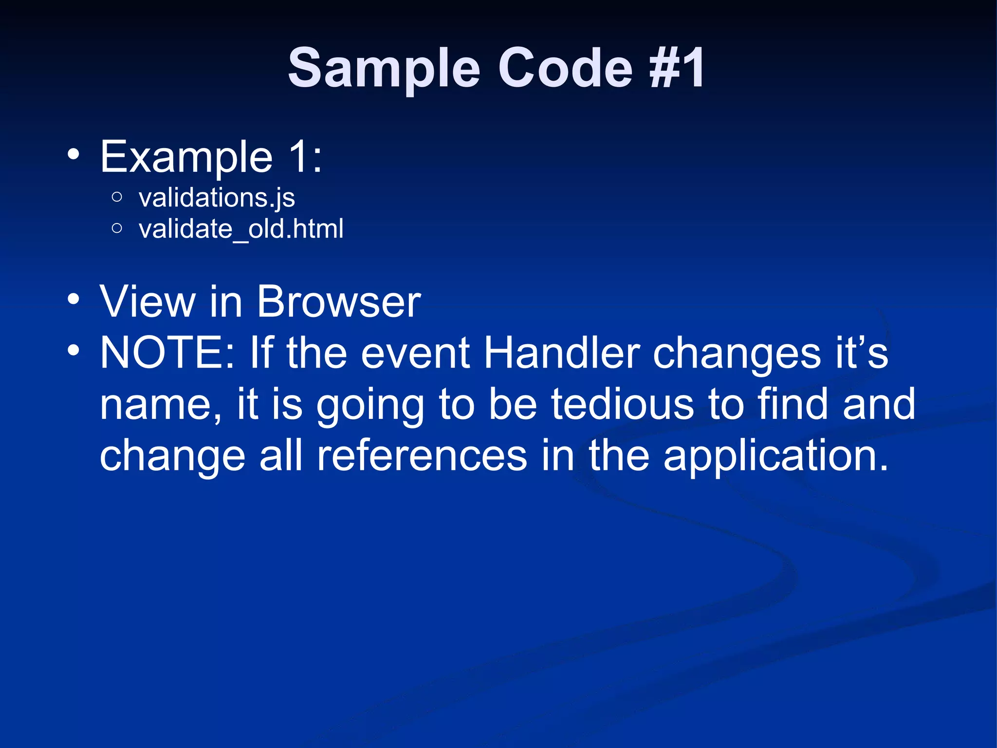 Sample Code #1 Example 1: validations.js validate_old.html View in Browser NOTE: If the event Handler changes it’s name, it is going to be tedious to find and change all references in the application. 