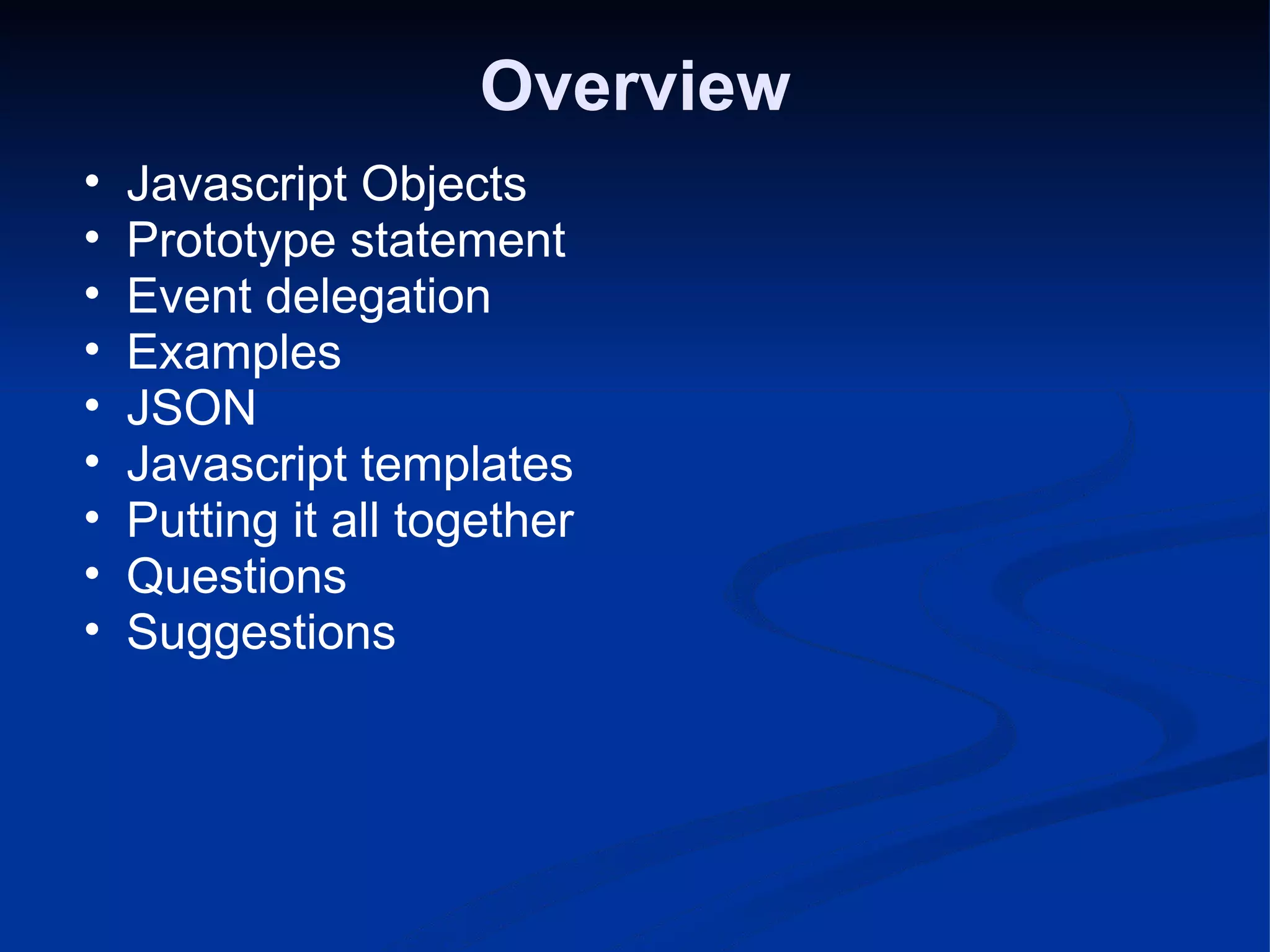 Overview Javascript Objects Prototype statement Event delegation Examples JSON Javascript templates Putting it all together Questions Suggestions 