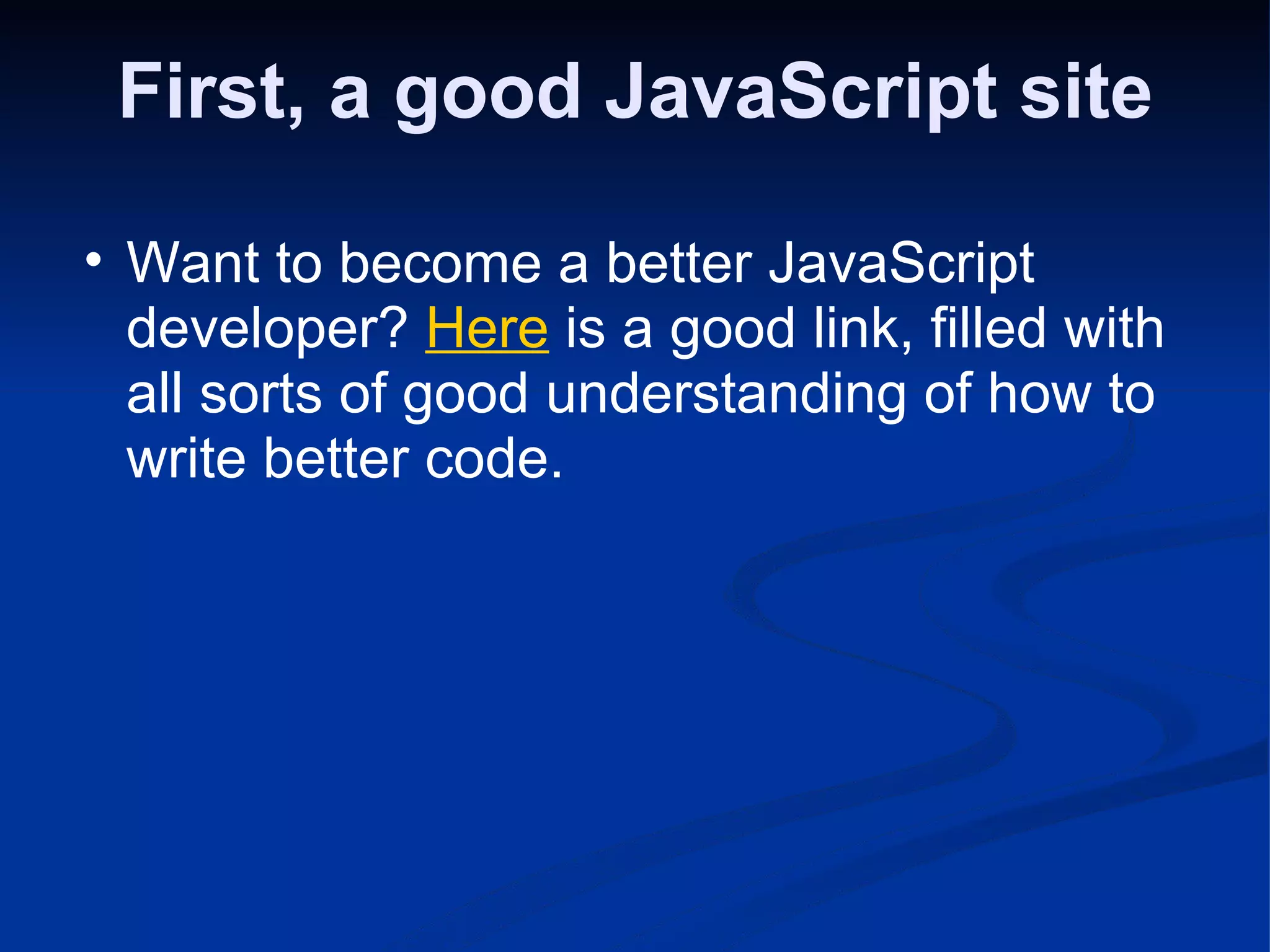 First, a good JavaScript site Want to become a better JavaScript developer? Here is a good link, filled with all sorts of good understanding of how to write better code. 