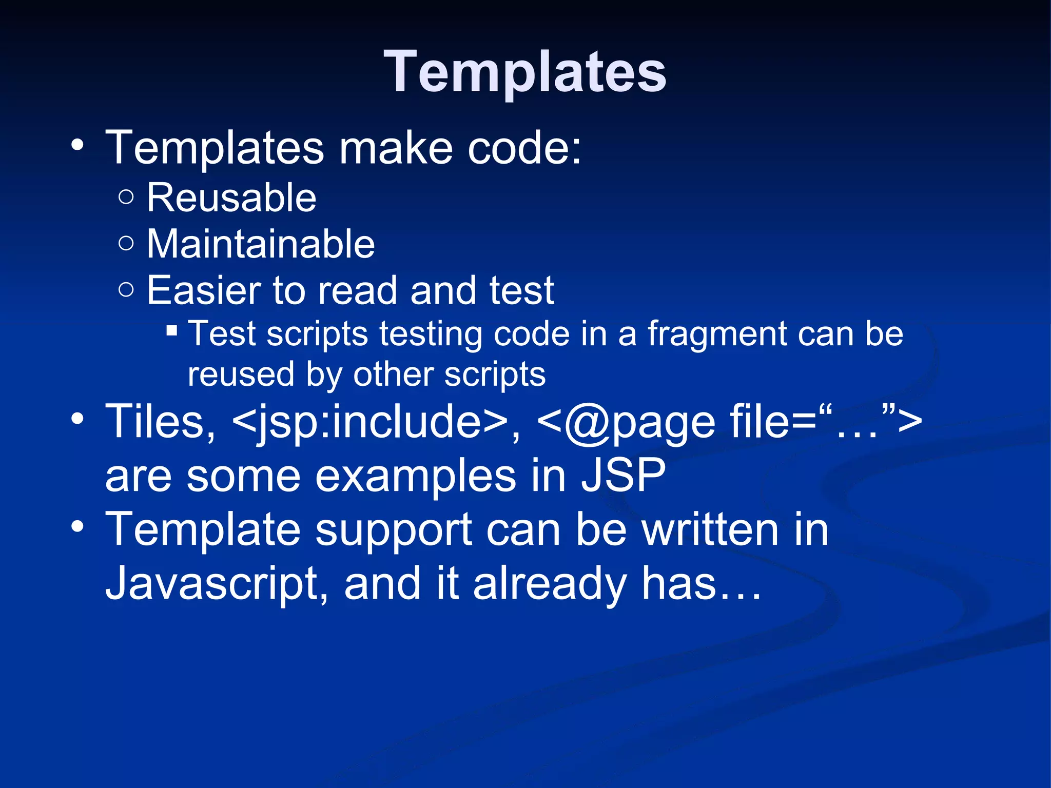 Templates Templates make code: Reusable Maintainable Easier to read and test Test scripts testing code in a fragment can be reused by other scripts Tiles, <jsp:include>, <@page file=“…”> are some examples in JSP Template support can be written in Javascript, and it already has… 