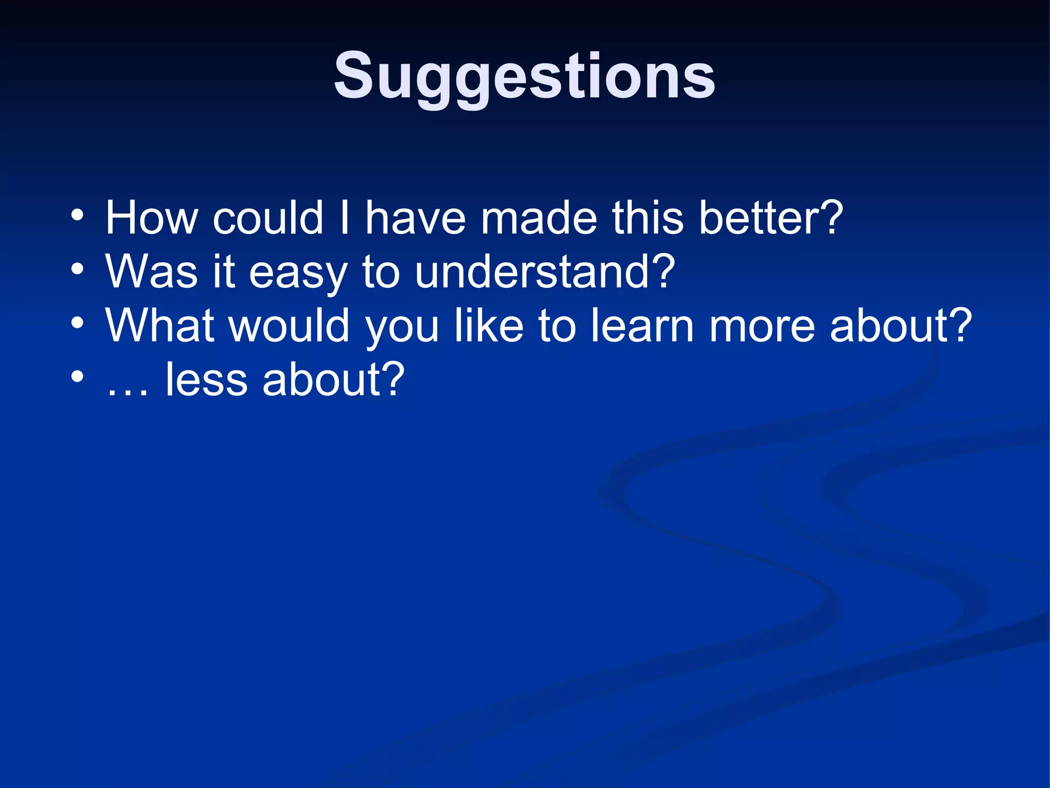 Suggestions How could I have made this better? Was it easy to understand? What would you like to learn more about? … less about? 