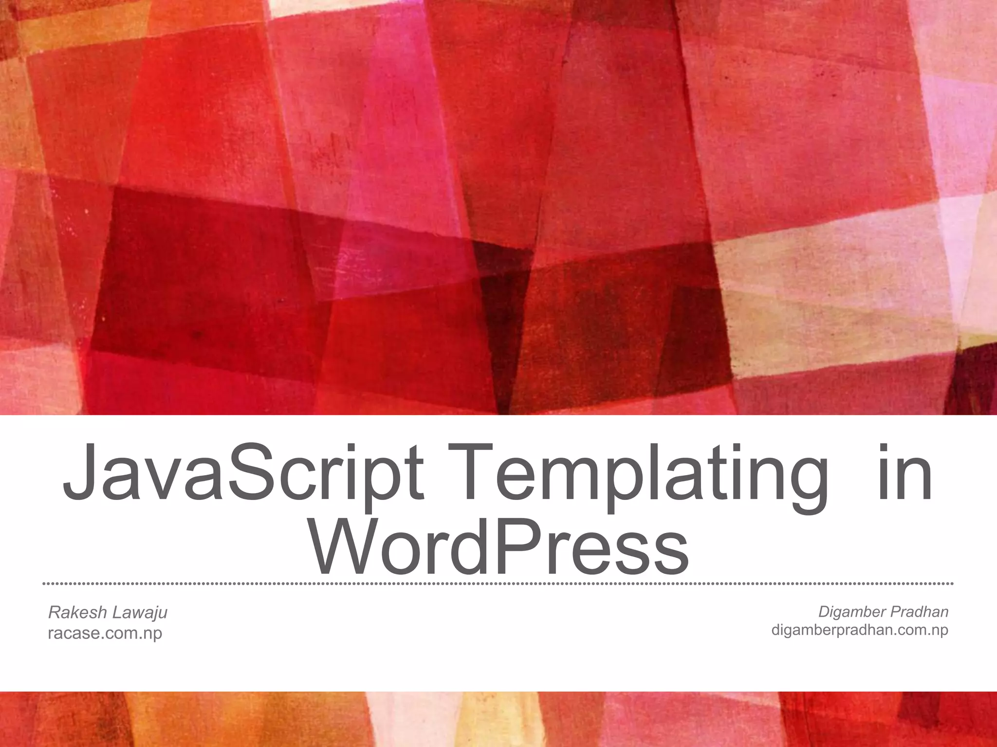 JavaScript Templating in
WordPress
Rakesh Lawaju
racase.com.np
Digamber Pradhan
digamberpradhan.com.np
 