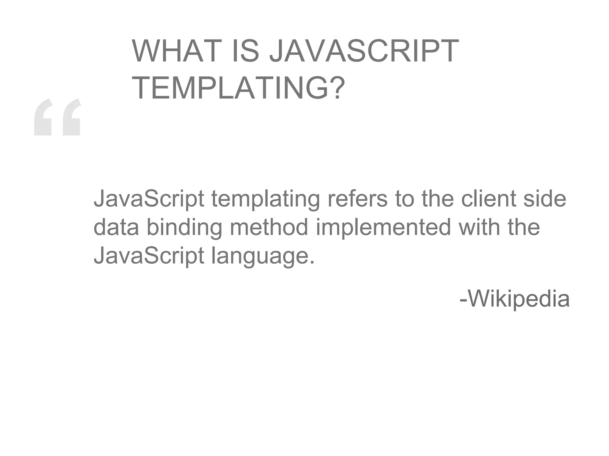 “JavaScript templating refers to the client side
data binding method implemented with the
JavaScript language.
-Wikipedia
WHAT IS JAVASCRIPT
TEMPLATING?
 