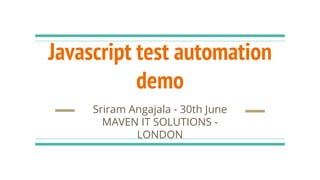 Javascript test automation
demo
Sriram Angajala - 30th June
MAVEN IT SOLUTIONS -
LONDON
 